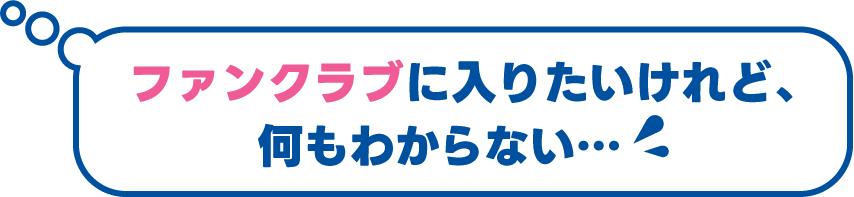 ファンクラブに入りたいけれど、何もわからない…